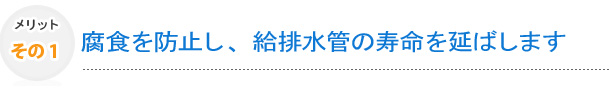 その1　腐食を防止し、給排水管の寿命を延ばします