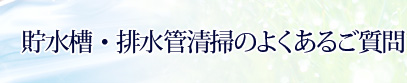 貯水槽・排水管清掃のよくあるご質問