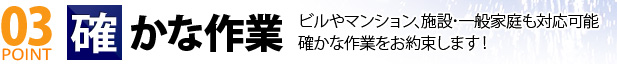 03 POINT 確かな作業 ビルやマンション､施設･一般家庭も対応可能確かな作業をお約束します！