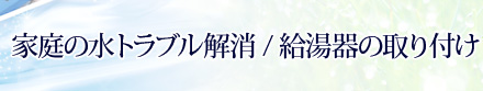 家庭の水トラブル解消・給湯器の取り付け