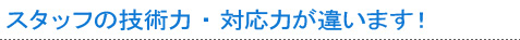 スタッフの技術力・対応力が違います！